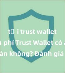 tải trust wallet miễn phí Trust Wallet có an toàn không? Đánh giá ví điện tử cho người Việt