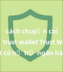 cách chuyển coin từ trust wallet Trust Wallet có hỗ trợ ngân hàng Việt Nam không?